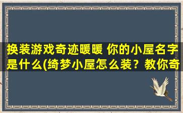 换装游戏奇迹暖暖 你的小屋名字是什么(绮梦小屋怎么装？教你奇迹暖暖换装技巧！)